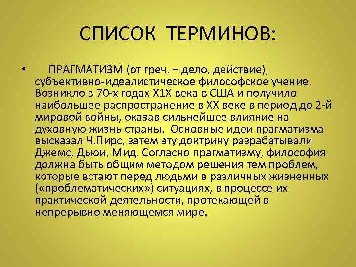 СПИСОК ТЕРМИНОВ: • ПРАГМАТИЗМ (от греч. – дело, действие), субъективно-идеалистическое философское учение. Возникло в