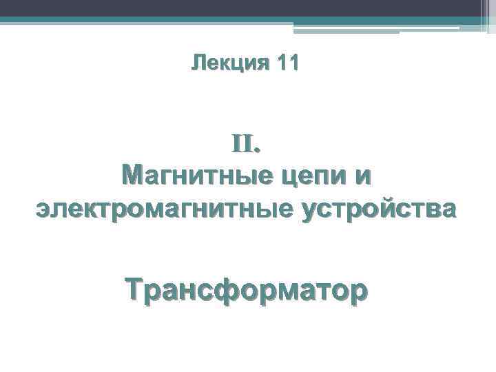 Лекция 11 II. Магнитные цепи и электромагнитные устройства Трансформатор 