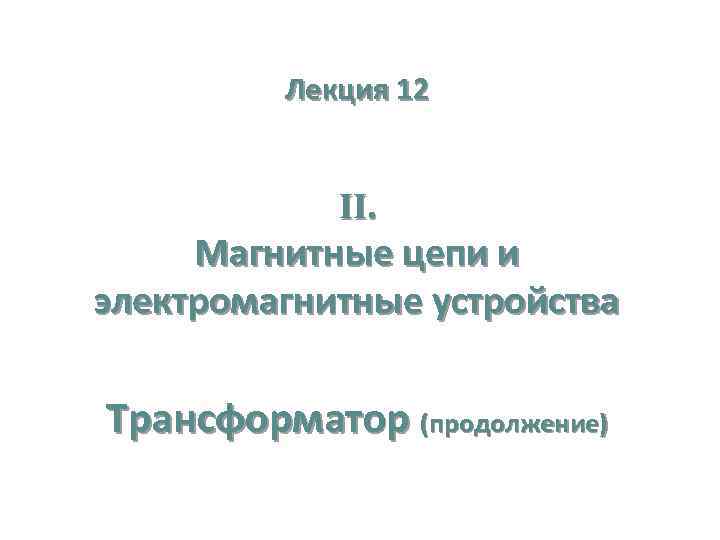 Лекция 12 II. Магнитные цепи и электромагнитные устройства Трансформатор (продолжение) 