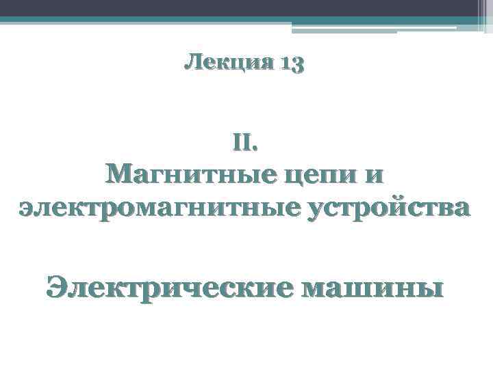 Лекция 13 II. Магнитные цепи и электромагнитные устройства Электрические машины 