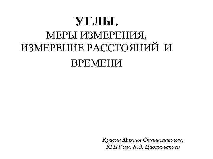 УГЛЫ. МЕРЫ ИЗМЕРЕНИЯ, ИЗМЕРЕНИЕ РАССТОЯНИЙ И ВРЕМЕНИ Красин Михаил Станиславович, КГПУ им. К. Э.