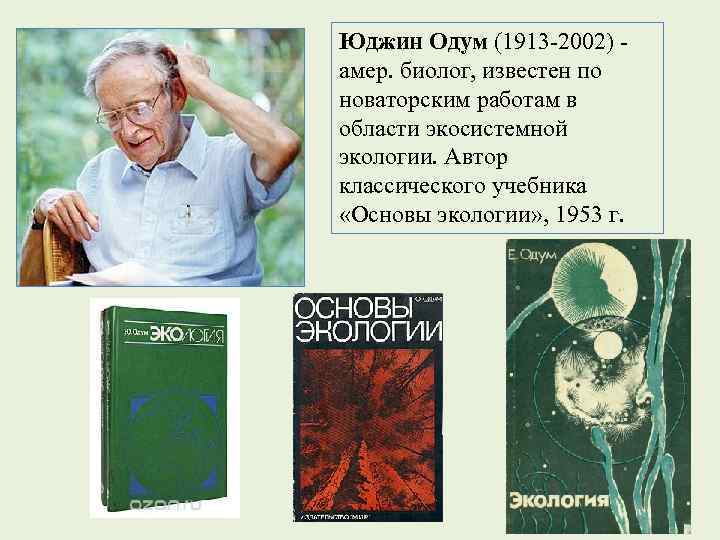 Юджин Одум (1913 -2002) - амер. биолог, известен по новаторским работам в области экосистемной