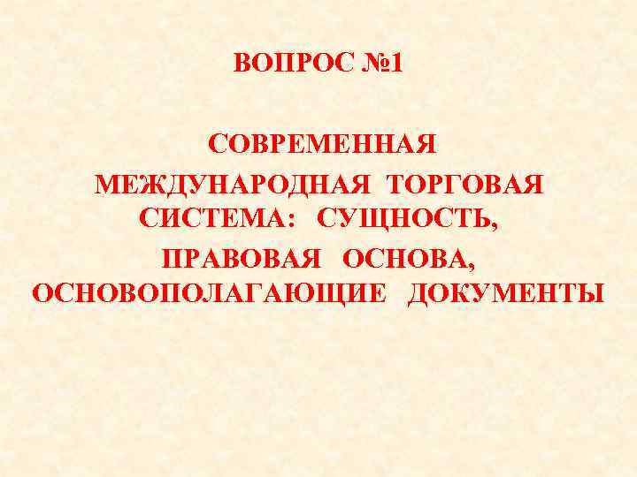 ВОПРОС № 1 СОВРЕМЕННАЯ МЕЖДУНАРОДНАЯ ТОРГОВАЯ СИСТЕМА: СУЩНОСТЬ, ПРАВОВАЯ ОСНОВА, ОСНОВОПОЛАГАЮЩИЕ ДОКУМЕНТЫ 