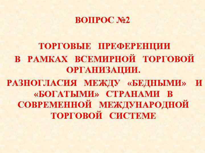 ВОПРОС № 2 ТОРГОВЫЕ ПРЕФЕРЕНЦИИ В РАМКАХ ВСЕМИРНОЙ ТОРГОВОЙ ОРГАНИЗАЦИИ. РАЗНОГЛАСИЯ МЕЖДУ «БЕДНЫМИ» И