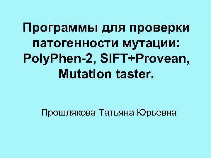 Программы для проверки патогенности мутации: Poly. Phen-2, SIFT+Provean, Mutation taster. Прошлякова Татьяна Юрьевна 