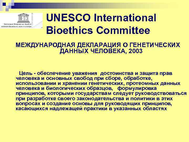 UNESCO International Bioethics Committee МЕЖДУНАРОДНАЯ ДЕКЛАРАЦИЯ О ГЕНЕТИЧЕСКИХ ДАННЫХ ЧЕЛОВЕКА, 2003 Цель - обеспечение