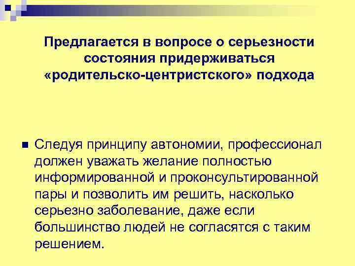 Предлагается в вопросе о серьезности состояния придерживаться «родительско-центристского» подхода n Следуя принципу автономии, профессионал