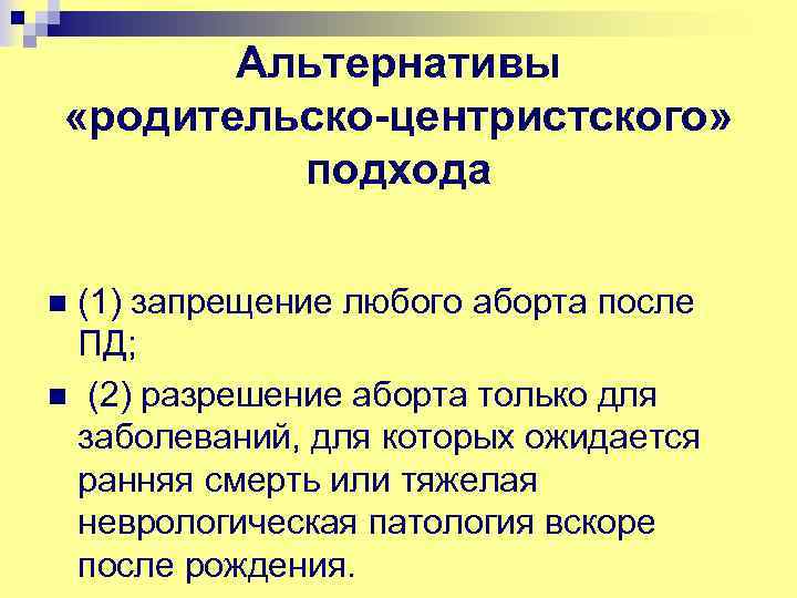 Альтернативы «родительско-центристского» подхода (1) запрещение любого аборта после ПД; n (2) разрешение аборта только