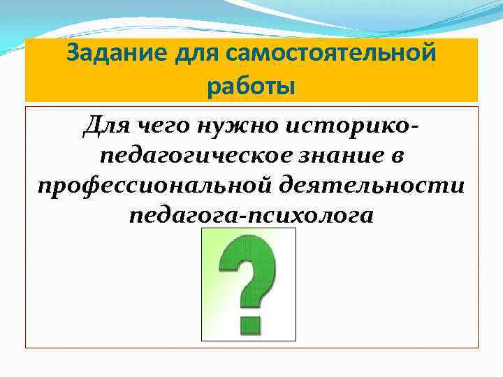 Задание для самостоятельной работы Для чего нужно историкопедагогическое знание в профессиональной деятельности педагога-психолога 