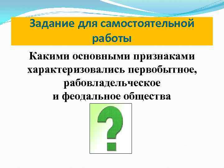 Задание для самостоятельной работы Какими основными признаками характеризовались первобытное, рабовладельческое и феодальное общества 