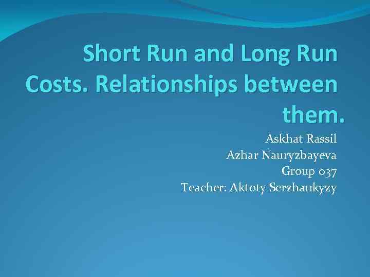 Short Run and Long Run Costs. Relationships between them. Askhat Rassil Azhar Nauryzbayeva Group