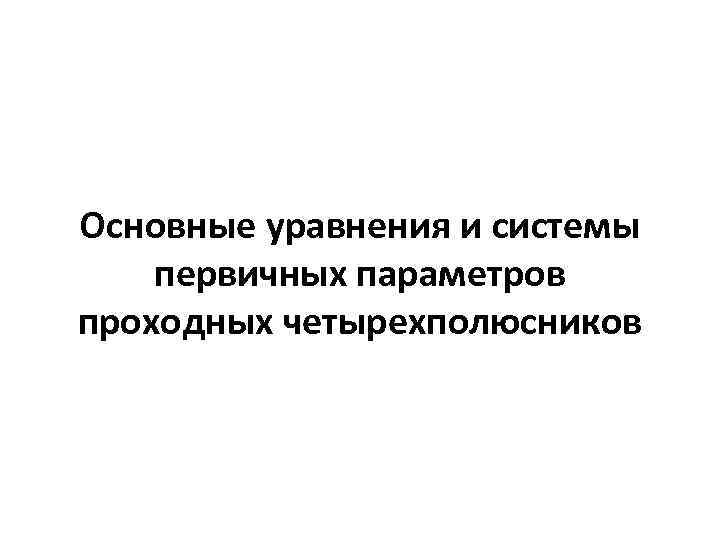 Основные уравнения и системы первичных параметров проходных четырехполюсников 