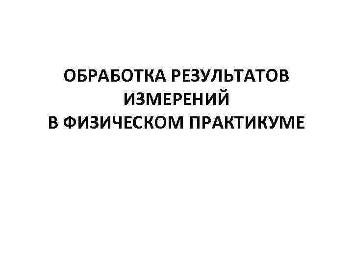 ОБРАБОТКА РЕЗУЛЬТАТОВ ИЗМЕРЕНИЙ В ФИЗИЧЕСКОМ ПРАКТИКУМЕ 