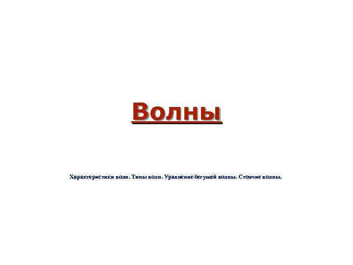 Волны Характеристики волн. Типы волн. Уравнение бегущей волны. Стоячие волны. 