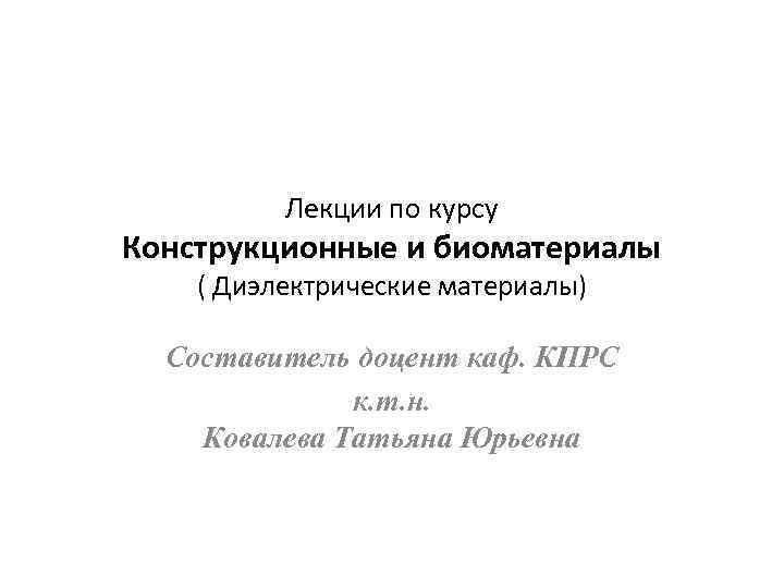 Лекции по курсу Конструкционные и биоматериалы ( Диэлектрические материалы) Составитель доцент каф. КПРС к.