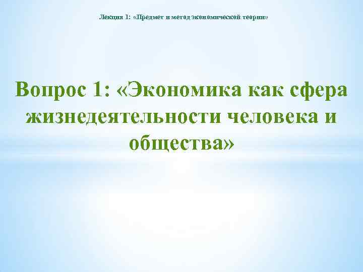 Лекция 1: «Предмет и метод экономической теории» Вопрос 1: «Экономика как сфера жизнедеятельности человека