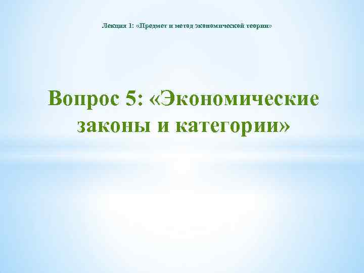 Лекция 1: «Предмет и метод экономической теории» Вопрос 5: «Экономические законы и категории» 