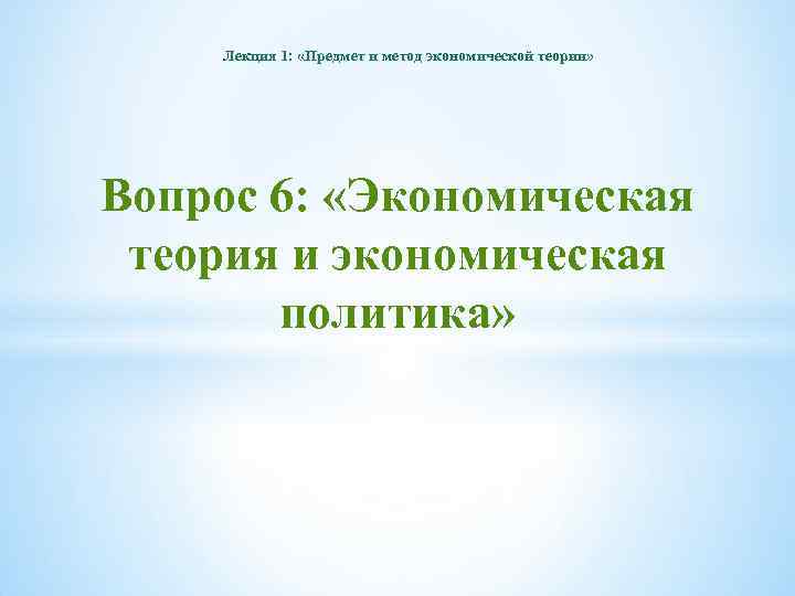 Лекция 1: «Предмет и метод экономической теории» Вопрос 6: «Экономическая теория и экономическая политика»