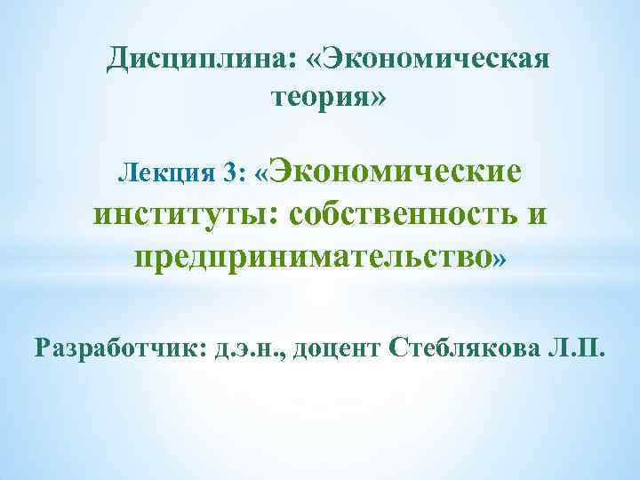 Дисциплина: «Экономическая теория» Лекция 3: «Экономические институты: собственность и предпринимательство» Разработчик: д. э. н.