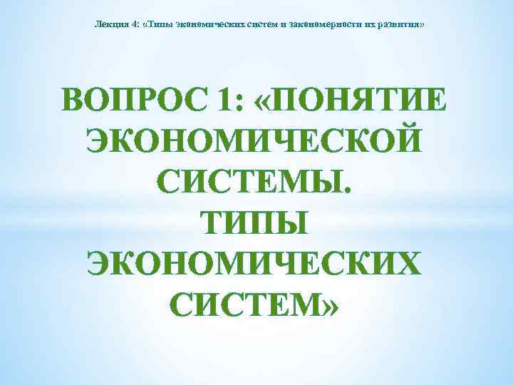 Лекция 4: «Типы экономических систем и закономерности их развития» ВОПРОС 1: «ПОНЯТИЕ ЭКОНОМИЧЕСКОЙ СИСТЕМЫ.