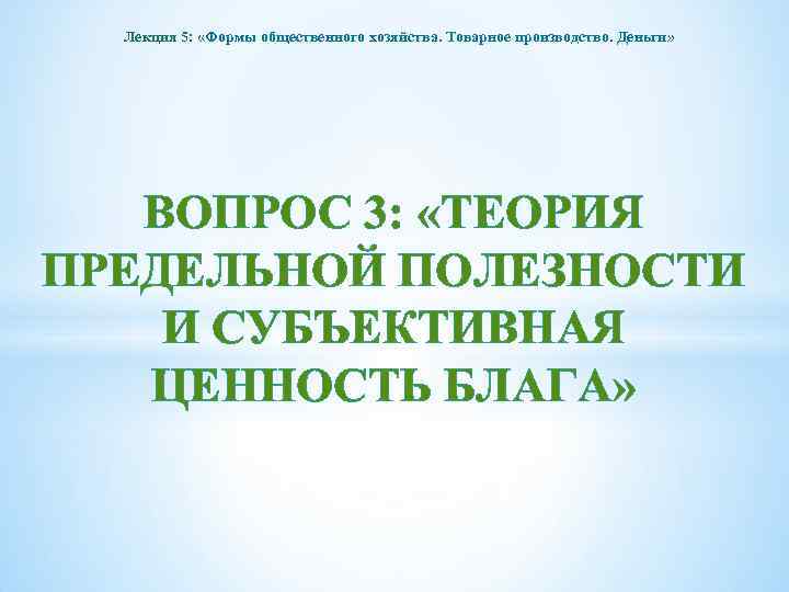 Лекция 5: «Формы общественного хозяйства. Товарное производство. Деньги» ВОПРОС 3: «ТЕОРИЯ ПРЕДЕЛЬНОЙ ПОЛЕЗНОСТИ И