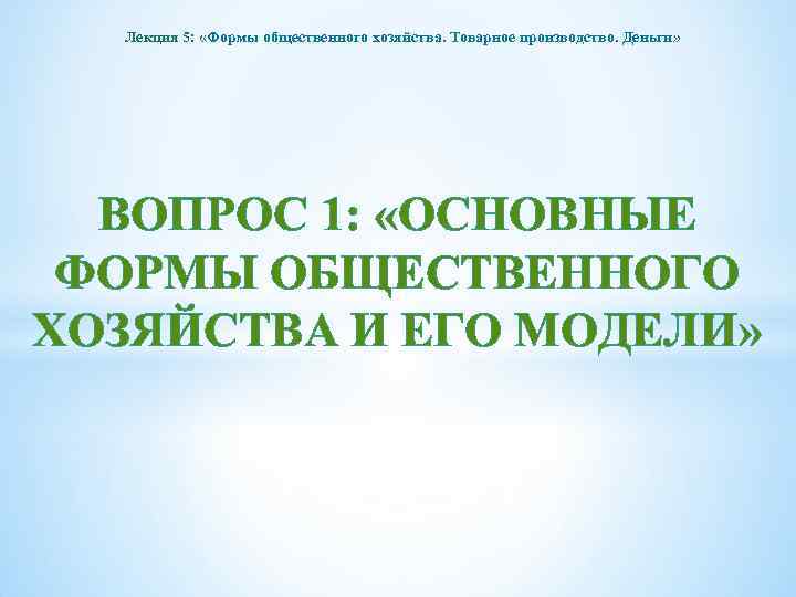 Лекция 5: «Формы общественного хозяйства. Товарное производство. Деньги» ВОПРОС 1: «ОСНОВНЫЕ ФОРМЫ ОБЩЕСТВЕННОГО ХОЗЯЙСТВА