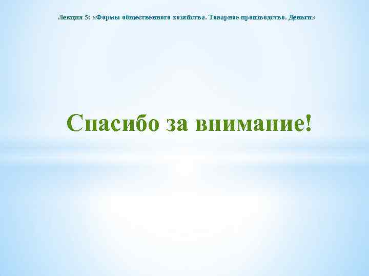 Лекция 5: «Формы общественного хозяйства. Товарное производство. Деньги» Спасибо за внимание! 