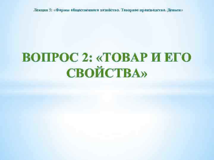 Лекция 5: «Формы общественного хозяйства. Товарное производство. Деньги» ВОПРОС 2: «ТОВАР И ЕГО СВОЙСТВА»