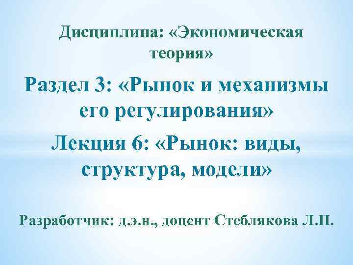 Дисциплина: «Экономическая теория» Раздел 3: «Рынок и механизмы его регулирования» Лекция 6: «Рынок: виды,