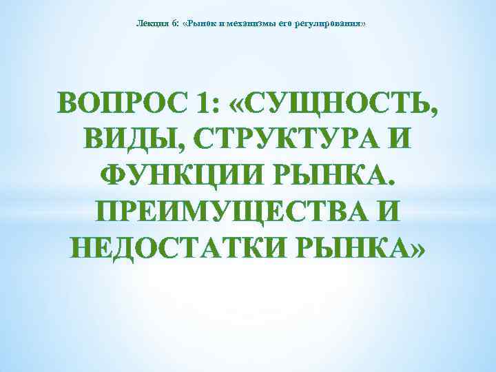 Лекция 6: «Рынок и механизмы его регулирования» ВОПРОС 1: «СУЩНОСТЬ, ВИДЫ, СТРУКТУРА И ФУНКЦИИ