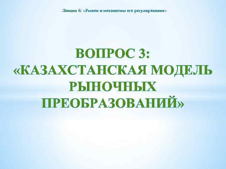 Лекция 6: «Рынок и механизмы его регулирования» ВОПРОС 3: «КАЗАХСТАНСКАЯ МОДЕЛЬ РЫНОЧНЫХ ПРЕОБРАЗОВАНИЙ» 