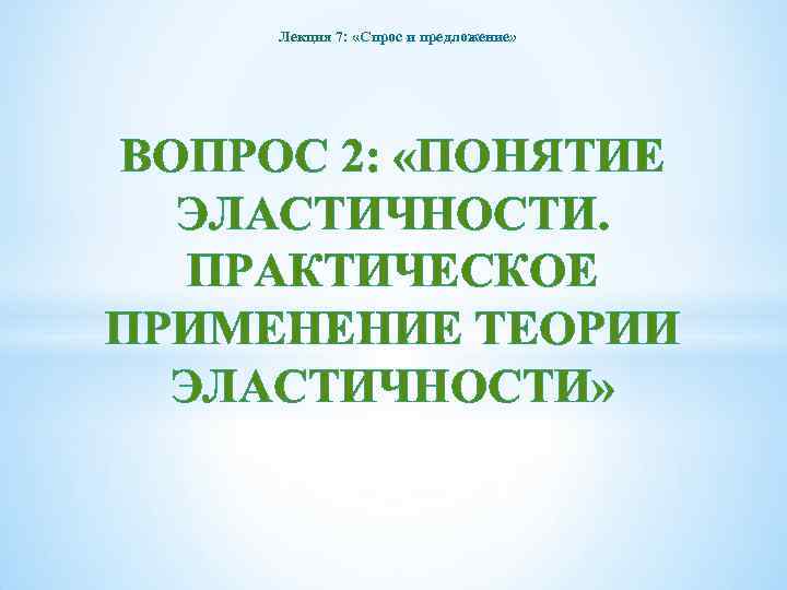 Лекция 7: «Спрос и предложение» ВОПРОС 2: «ПОНЯТИЕ ЭЛАСТИЧНОСТИ. ПРАКТИЧЕСКОЕ ПРИМЕНЕНИЕ ТЕОРИИ ЭЛАСТИЧНОСТИ» 