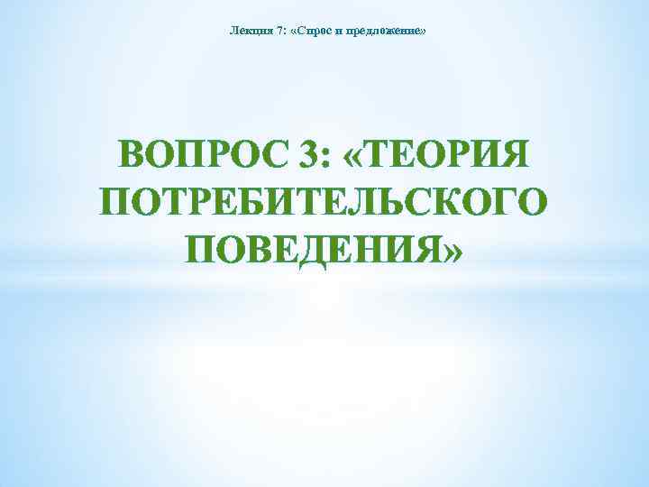 Лекция 7: «Спрос и предложение» ВОПРОС 3: «ТЕОРИЯ ПОТРЕБИТЕЛЬСКОГО ПОВЕДЕНИЯ» 