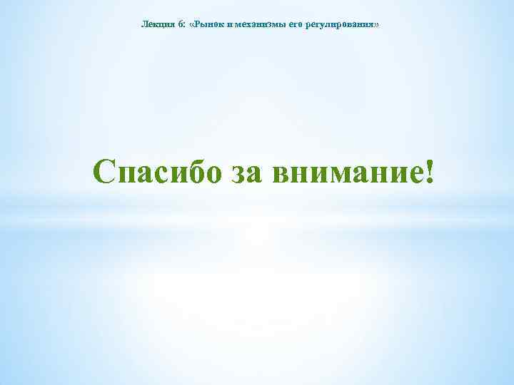 Лекция 6: «Рынок и механизмы его регулирования» Спасибо за внимание! 