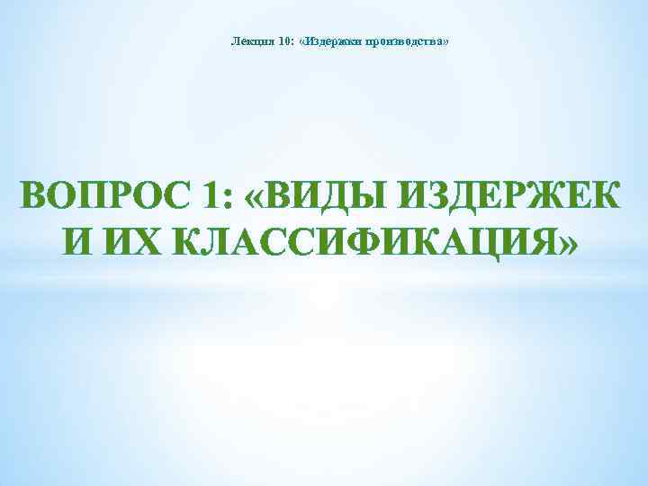 Лекция 10: «Издержки производства» ВОПРОС 1: «ВИДЫ ИЗДЕРЖЕК И ИХ КЛАССИФИКАЦИЯ» 