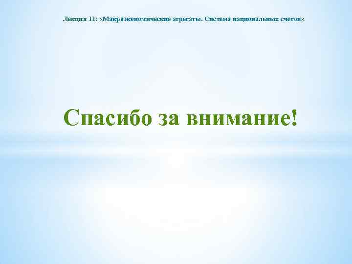 Лекция 11: «Макроэкономические агрегаты. Система национальных счетов» Спасибо за внимание! 