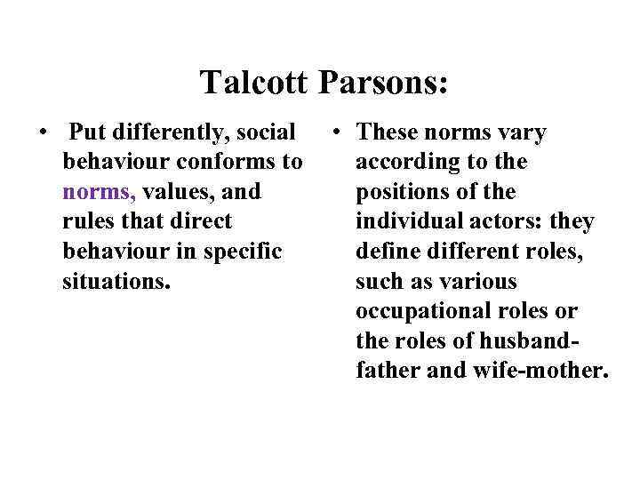 Talcott Parsons: • Put differently, social behaviour conforms to norms, values, and rules that