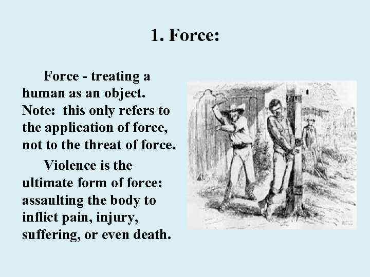 1. Force: Force - treating a human as an object. Note: this only refers