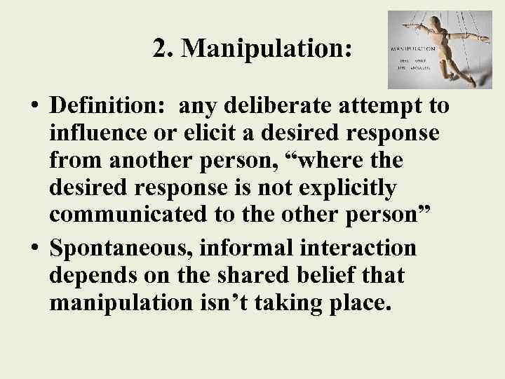 2. Manipulation: • Definition: any deliberate attempt to influence or elicit a desired response