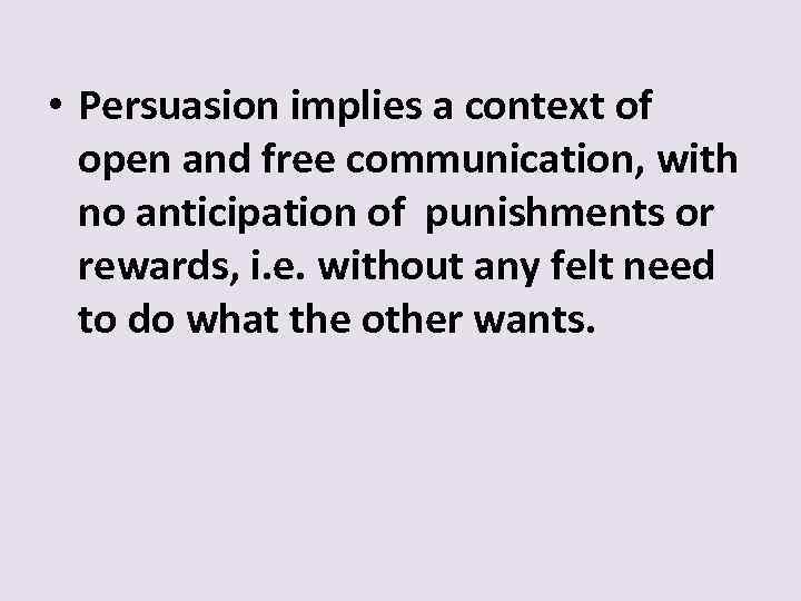 • Persuasion implies a context of open and free communication, with no anticipation
