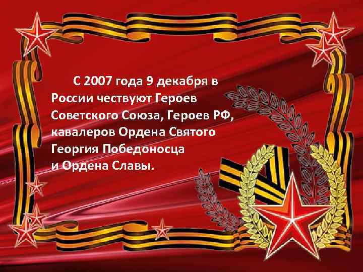  С 2007 года 9 декабря в России чествуют Героев Советского Союза, Героев РФ,