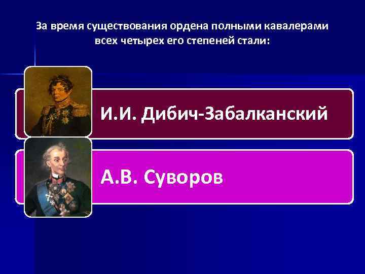 За время существования ордена полными кавалерами всех четырех его степеней стали: И. И. Дибич-Забалканский