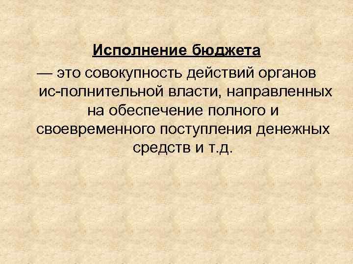 Исполнение бюджета — это совокупность действий органов ис полнительной власти, направленных на обеспечение полного