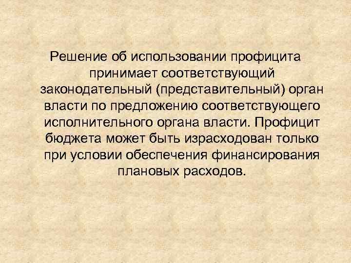Решение об использовании профицита принимает соответствующий законодательный (представительный) орган власти по предложению соответствующего исполнительного