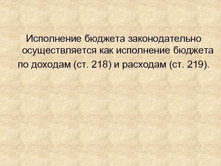 Исполнение бюджета законодательно осуществляется как исполнение бюджета по доходам (ст. 218) и расходам (ст.