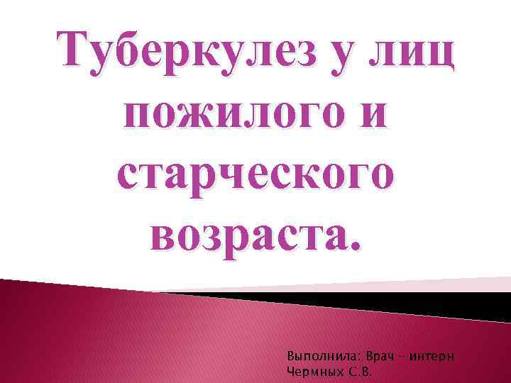 Туберкулез у лиц пожилого и старческого возраста. Выполнила: Врач – интерн Чермных С. В.