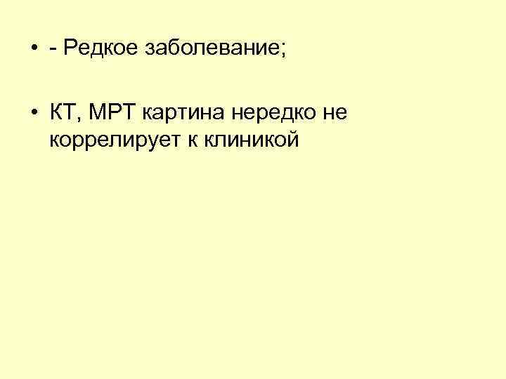  • - Редкое заболевание; • КТ, МРТ картина нередко не коррелирует к клиникой