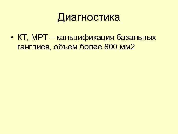 Диагностика • КТ, МРТ – кальцификация базальных ганглиев, объем более 800 мм 2 