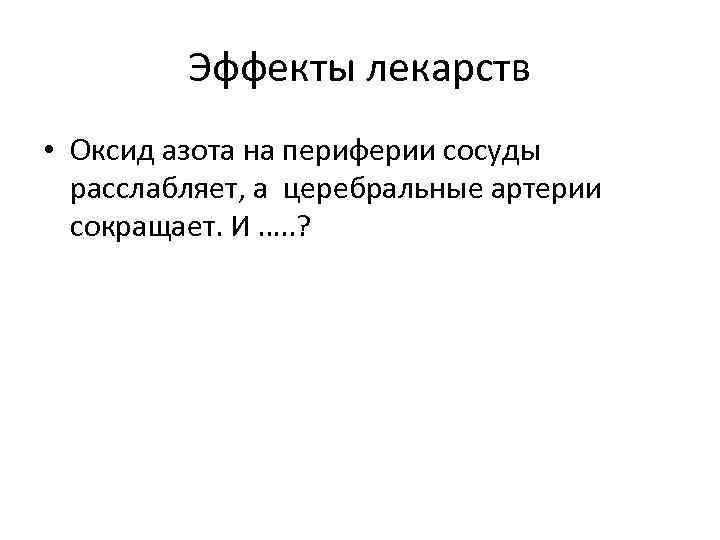 Эффекты лекарств • Оксид азота на периферии сосуды расслабляет, а церебральные артерии сокращает. И