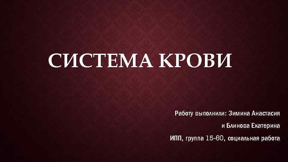 СИСТЕМА КРОВИ Работу выполнили: Зимина Анастасия и Блинова Екатерина ИПП, группа 15 -60, социальная